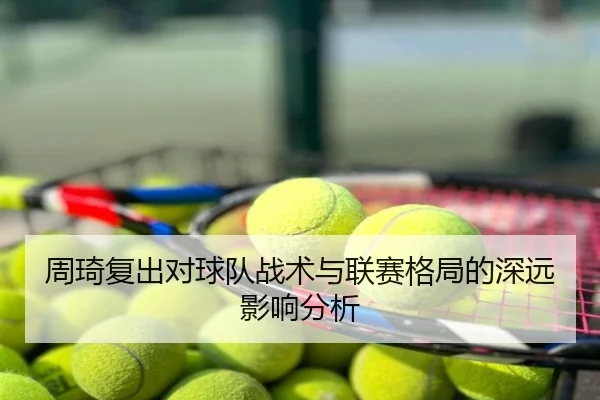 周琦复出对球队战术与联赛格局的深远影响分析 - ODSports