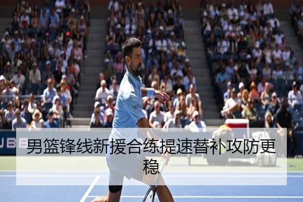 男篮锋线新援合练提速替补攻防更稳